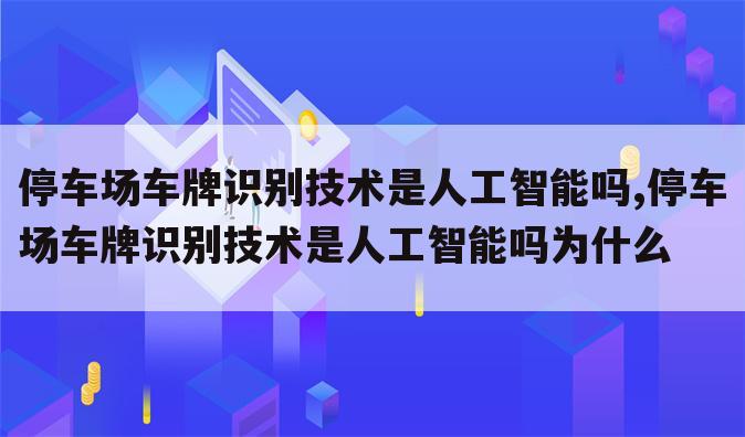 停车场车牌识别技术是人工智能吗,停车场车牌识别技术是人工智能吗为什么