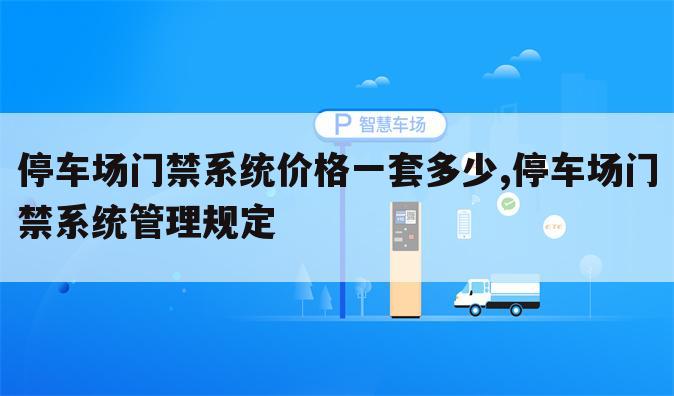 停车场门禁系统价格一套多少,停车场门禁系统管理规定