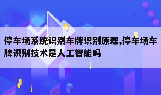 停车场系统识别车牌识别原理,停车场车牌识别技术是人工智能吗