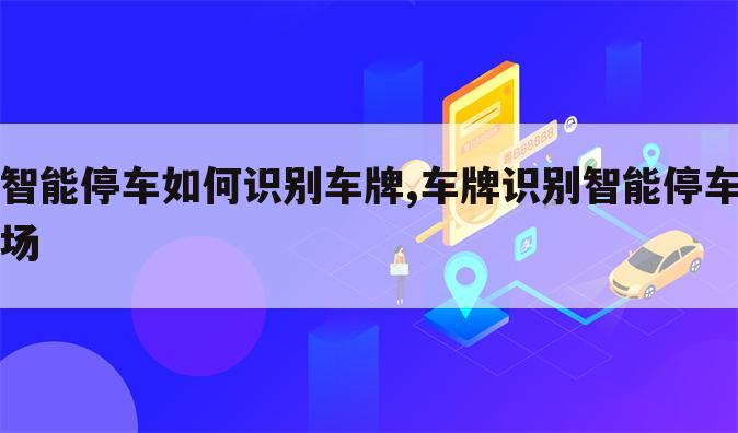 智能停车如何识别车牌,车牌识别智能停车场