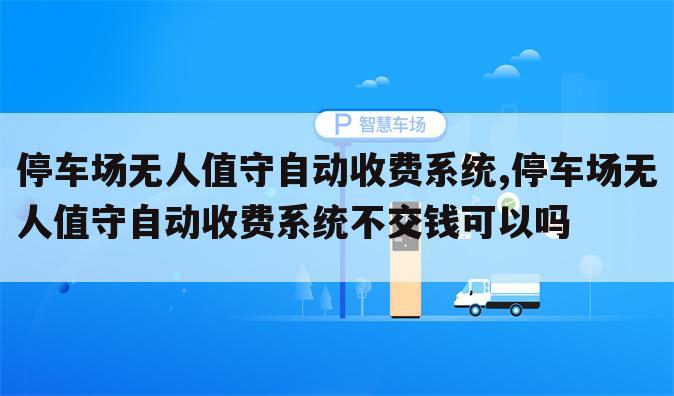 停车场无人值守自动收费系统,停车场无人值守自动收费系统不交钱可以吗