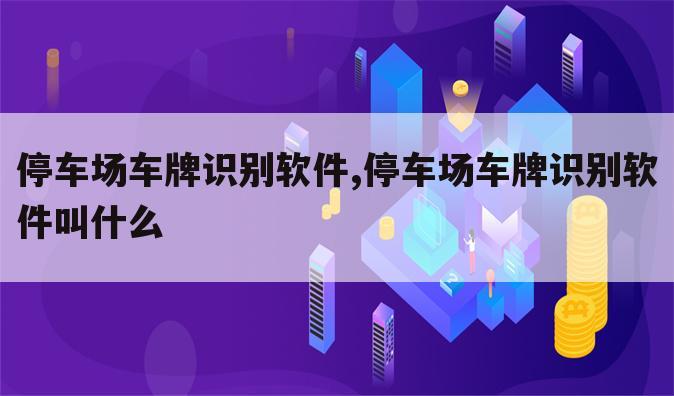 停车场车牌识别软件,停车场车牌识别软件叫什么