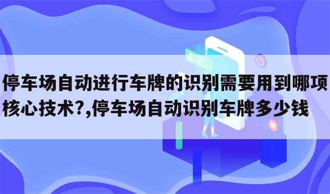 停车场自动进行车牌的识别需要用到哪项核心技术?,停车场自动识别车牌多少钱