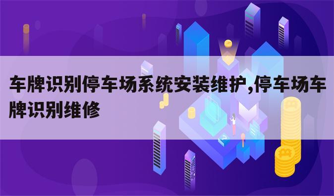 车牌识别停车场系统安装维护,停车场车牌识别维修