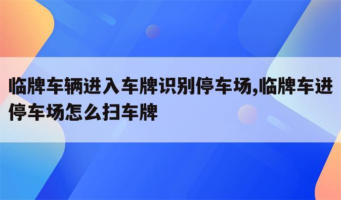 临牌车辆进入车牌识别停车场,临牌车进停车场怎么扫车牌