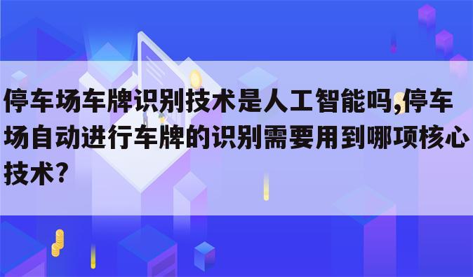 停车场车牌识别技术是人工智能吗,停车场自动进行车牌的识别需要用到哪项核心技术?
