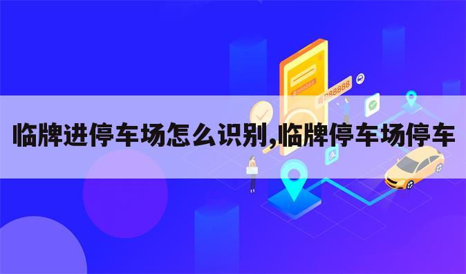 临牌进停车场怎么识别,临牌停车场停车