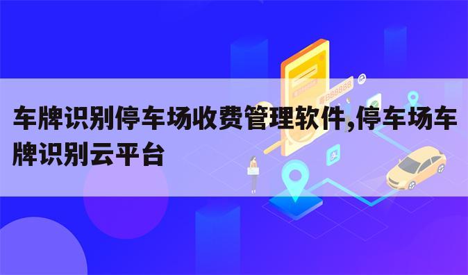 车牌识别停车场收费管理软件,停车场车牌识别云平台