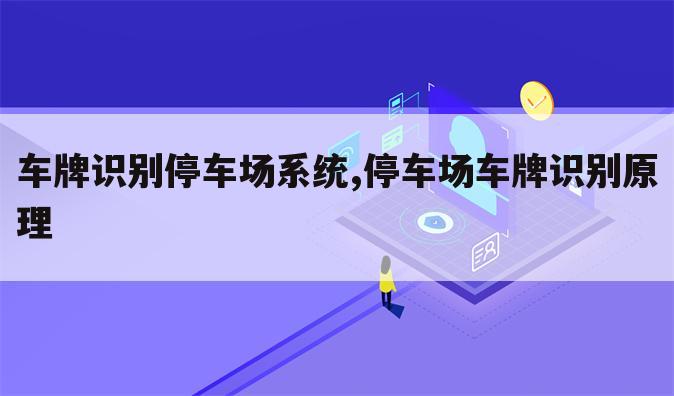 车牌识别停车场系统,停车场车牌识别原理