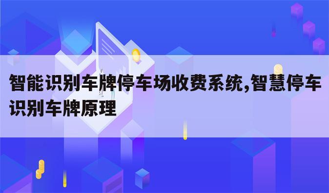 智能识别车牌停车场收费系统,智慧停车识别车牌原理