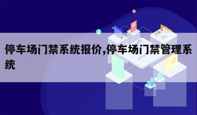 停车场门禁系统报价,停车场门禁管理系统