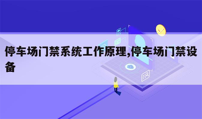 停车场门禁系统工作原理,停车场门禁设备