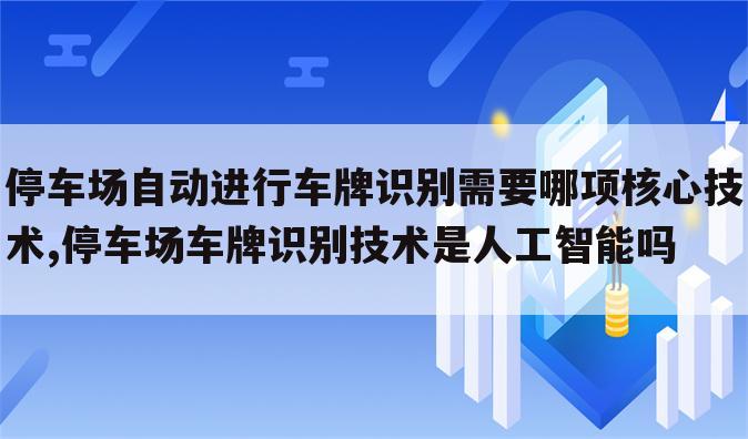 停车场自动进行车牌识别需要哪项核心技术,停车场车牌识别技术是人工智能吗