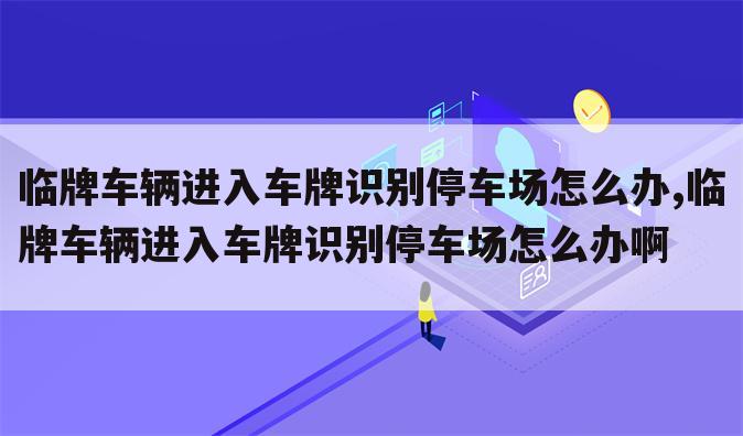 临牌车辆进入车牌识别停车场怎么办,临牌车辆进入车牌识别停车场怎么办啊