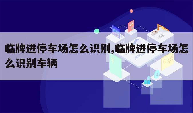 临牌进停车场怎么识别,临牌进停车场怎么识别车辆