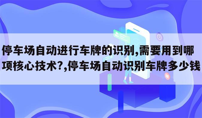 停车场自动进行车牌的识别,需要用到哪项核心技术?,停车场自动识别车牌多少钱