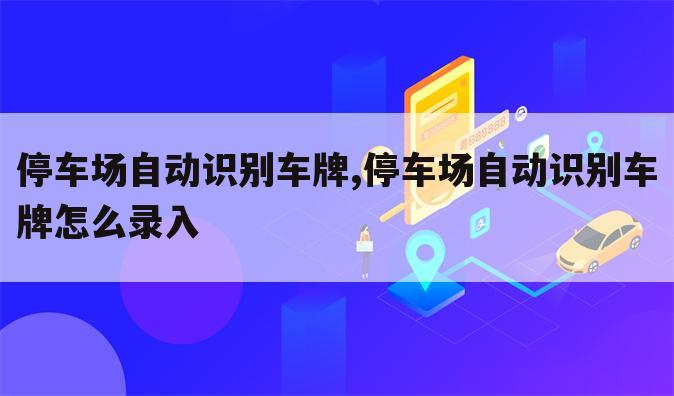 停车场自动识别车牌,停车场自动识别车牌怎么录入
