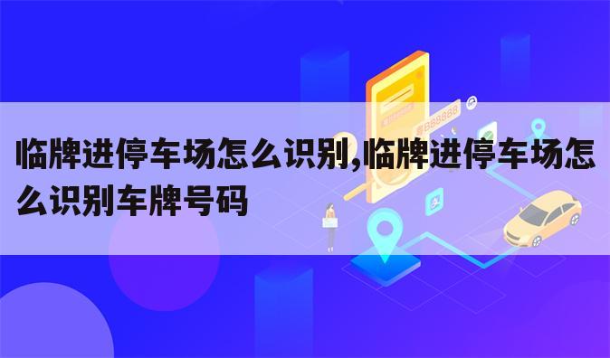 临牌进停车场怎么识别,临牌进停车场怎么识别车牌号码