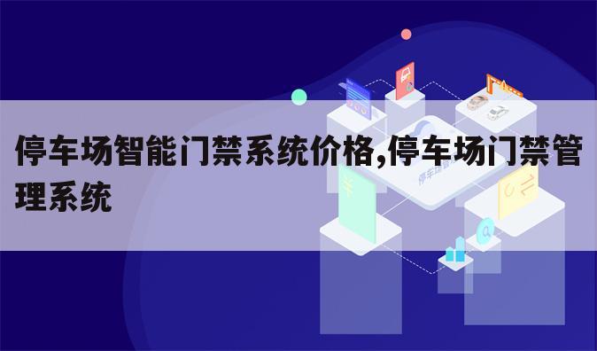 停车场智能门禁系统价格,停车场门禁管理系统