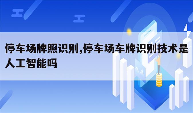 停车场牌照识别,停车场车牌识别技术是人工智能吗