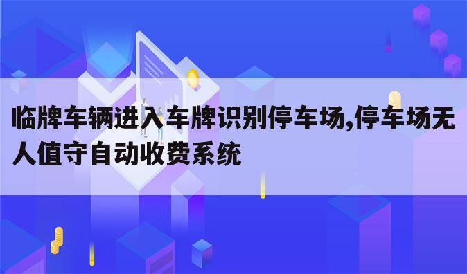 临牌车辆进入车牌识别停车场,停车场无人值守自动收费系统