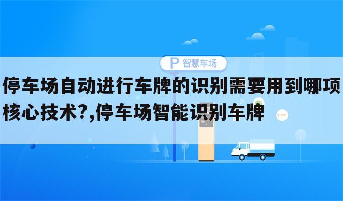 停车场自动进行车牌的识别需要用到哪项核心技术?,停车场智能识别车牌