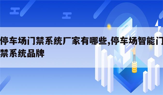 停车场门禁系统厂家有哪些,停车场智能门禁系统品牌
