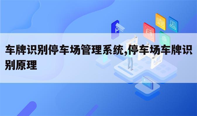 车牌识别停车场管理系统,停车场车牌识别原理