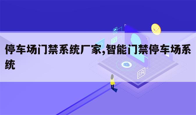 停车场门禁系统厂家,智能门禁停车场系统