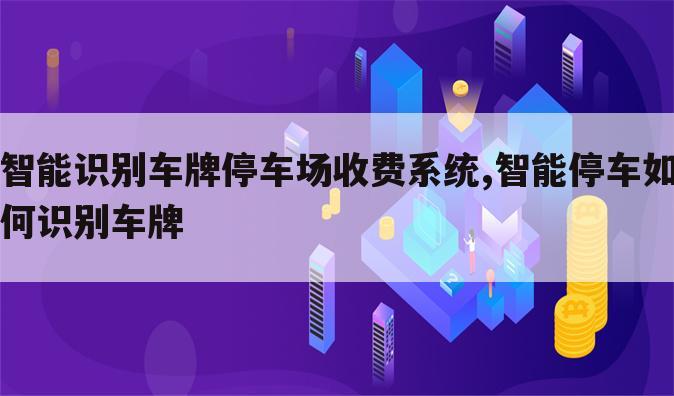 智能识别车牌停车场收费系统,智能停车如何识别车牌