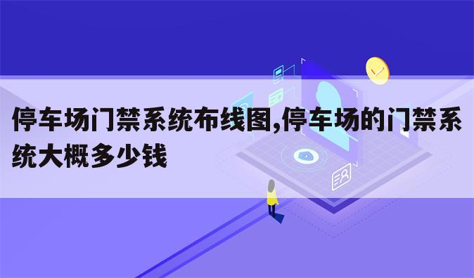 停车场门禁系统布线图,停车场的门禁系统大概多少钱