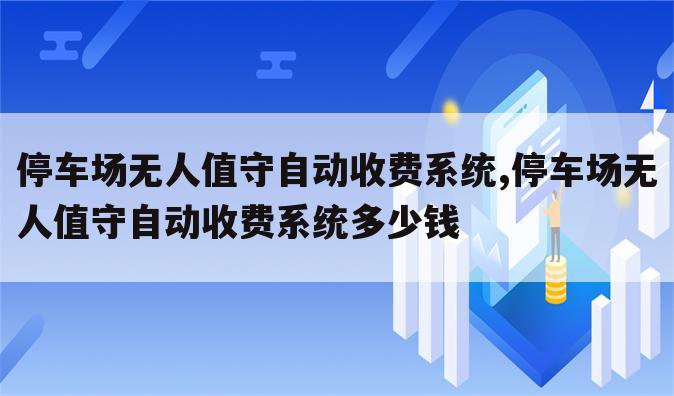 停车场无人值守自动收费系统,停车场无人值守自动收费系统多少钱