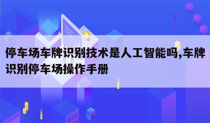 停车场车牌识别技术是人工智能吗,车牌识别停车场操作手册