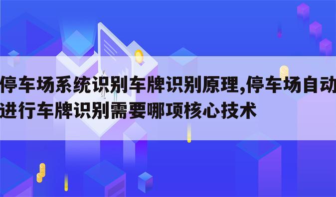 停车场系统识别车牌识别原理,停车场自动进行车牌识别需要哪项核心技术