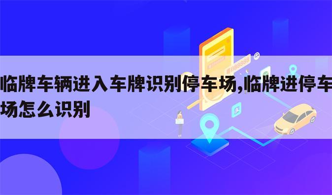 临牌车辆进入车牌识别停车场,临牌进停车场怎么识别