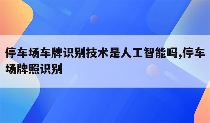 停车场车牌识别技术是人工智能吗,停车场牌照识别