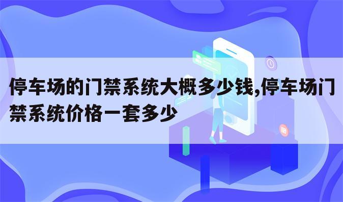 停车场的门禁系统大概多少钱,停车场门禁系统价格一套多少