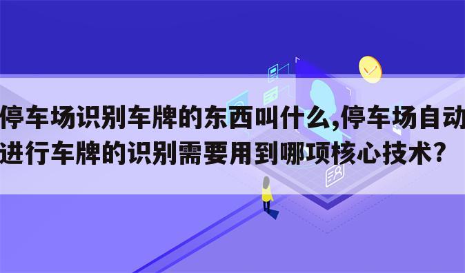 停车场识别车牌的东西叫什么,停车场自动进行车牌的识别需要用到哪项核心技术?