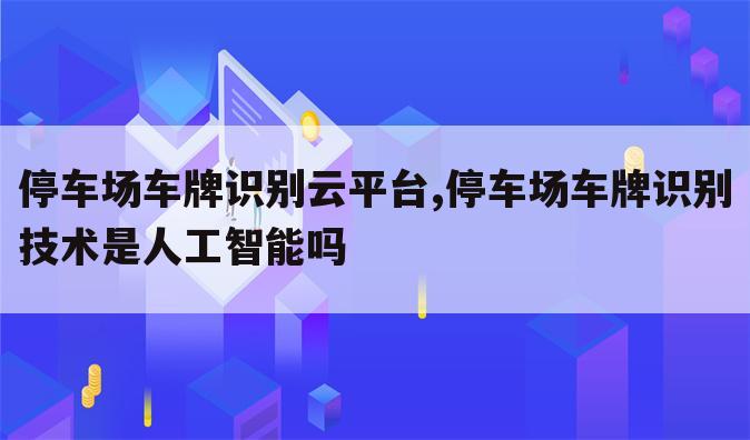 停车场车牌识别云平台,停车场车牌识别技术是人工智能吗