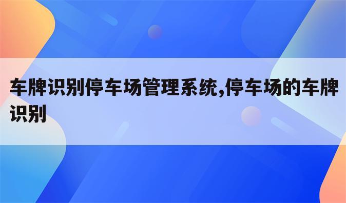 车牌识别停车场管理系统,停车场的车牌识别