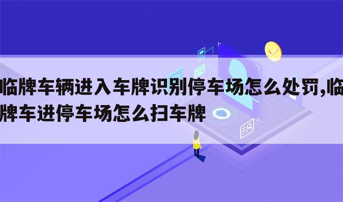 临牌车辆进入车牌识别停车场怎么处罚,临牌车进停车场怎么扫车牌