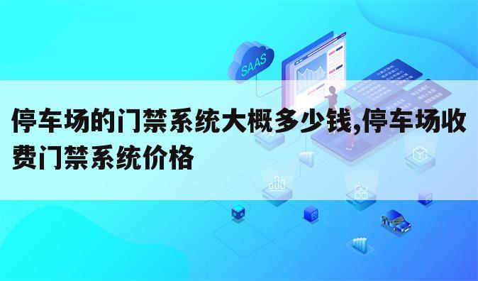 停车场的门禁系统大概多少钱,停车场收费门禁系统价格