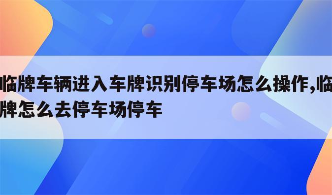 临牌车辆进入车牌识别停车场怎么操作,临牌怎么去停车场停车
