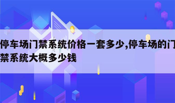 停车场门禁系统价格一套多少,停车场的门禁系统大概多少钱