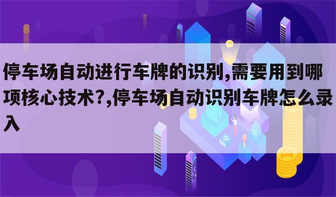 停车场自动进行车牌的识别,需要用到哪项核心技术?,停车场自动识别车牌怎么录入