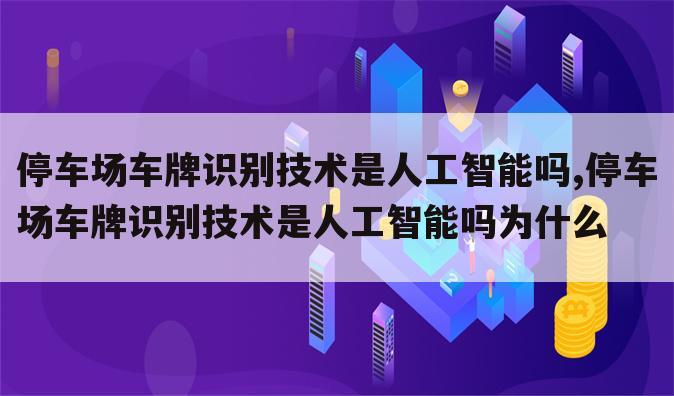 停车场车牌识别技术是人工智能吗,停车场车牌识别技术是人工智能吗为什么