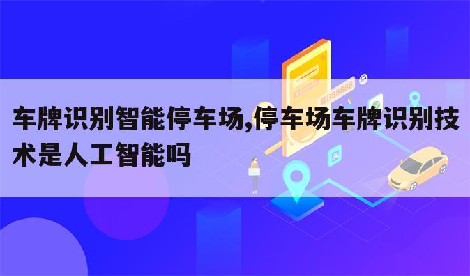 车牌识别智能停车场,停车场车牌识别技术是人工智能吗