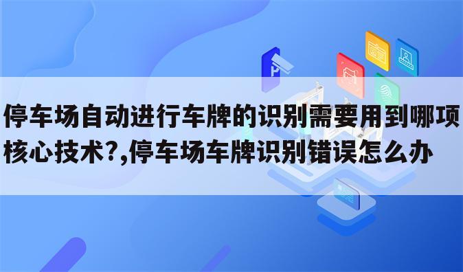 停车场自动进行车牌的识别需要用到哪项核心技术?,停车场车牌识别错误怎么办
