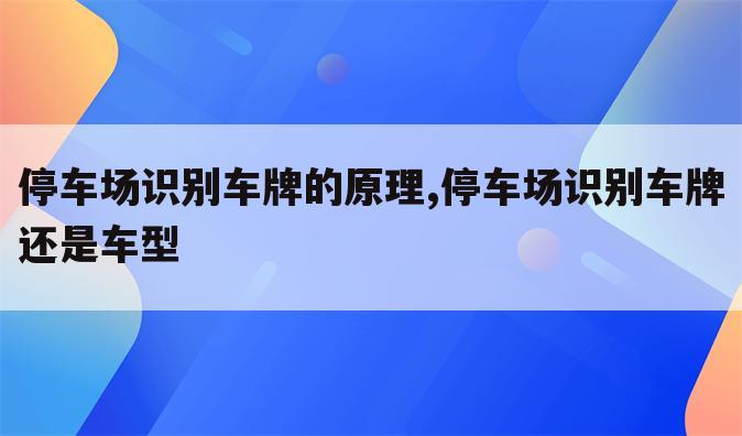 停车场识别车牌的原理,停车场识别车牌还是车型