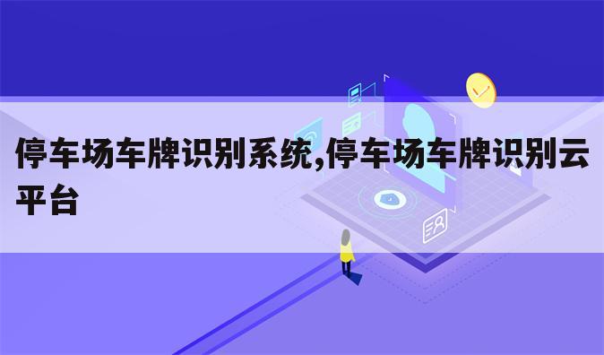 停车场车牌识别系统,停车场车牌识别云平台